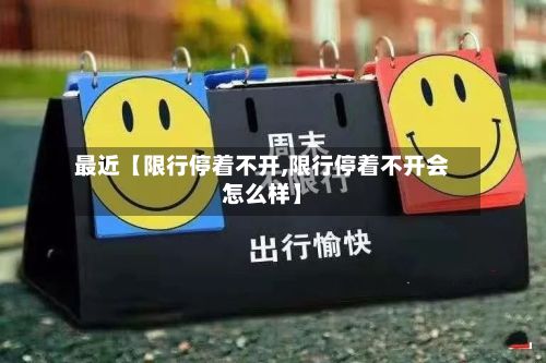 最近【限行停着不开,限行停着不开会怎么样】