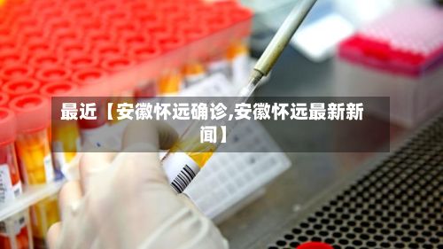 最近【安徽怀远确诊,安徽怀远最新新闻】