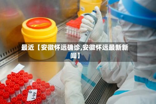 最近【安徽怀远确诊,安徽怀远最新新闻】-第2张图片