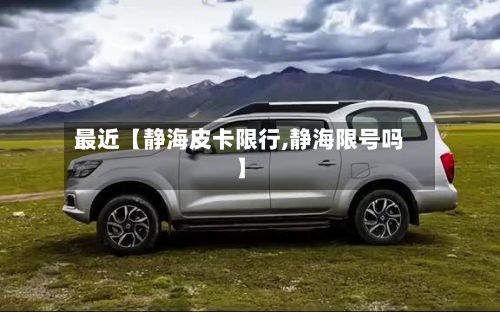 最近【静海皮卡限行,静海限号吗】-第2张图片