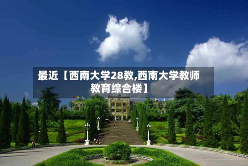 最近【西南大学28教,西南大学教师教育综合楼】