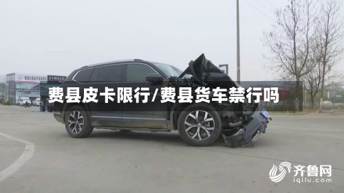 费县皮卡限行/费县货车禁行吗