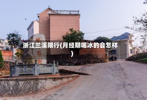 浙江兰溪限行(月经期喝冰的会怎样)-第3张图片