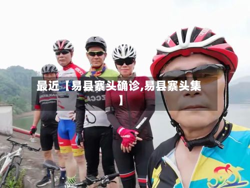 最近【易县寨头确诊,易县寨头集】