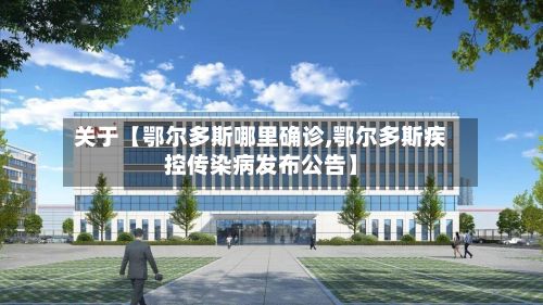 关于【鄂尔多斯哪里确诊,鄂尔多斯疾控传染病发布公告】