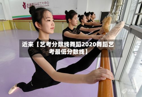 近来【艺考分数线舞蹈2020舞蹈艺考最低分数线】-第2张图片
