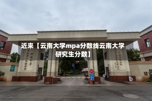 近来【云南大学mpa分数线云南大学研究生分数】-第3张图片