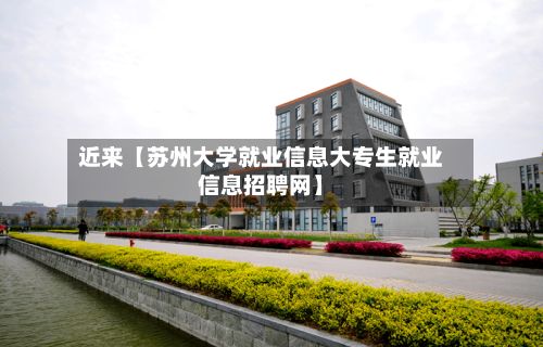 近来【苏州大学就业信息大专生就业信息招聘网】