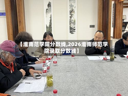 【淮南范学院分数线,2026淮南师范学院录取分数线】
