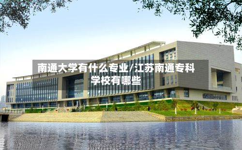南通大学有什么专业/江苏南通专科学校有哪些