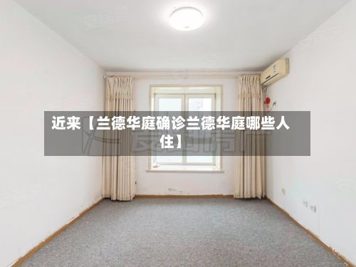近来【兰德华庭确诊兰德华庭哪些人住】-第3张图片