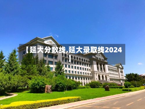 【延大分数线,延大录取线2024】-第2张图片