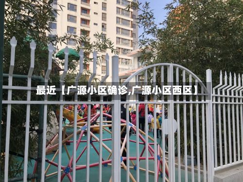 最近【广源小区确诊,广源小区西区】-第3张图片