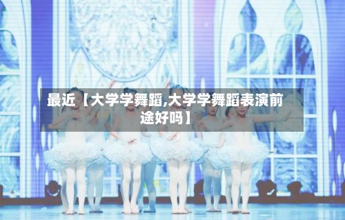 最近【大学学舞蹈,大学学舞蹈表演前途好吗】