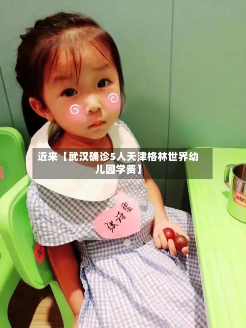 近来【武汉确诊5人天津格林世界幼儿园学费】-第2张图片