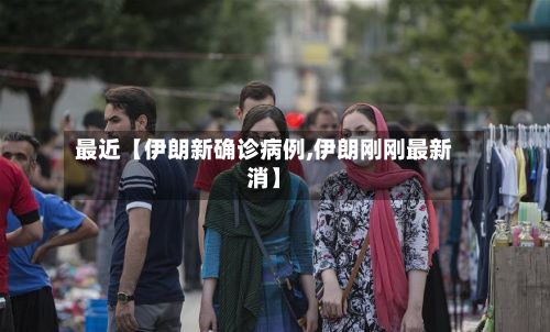 最近【伊朗新确诊病例,伊朗刚刚最新消】