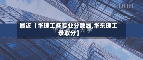 最近【华理工各专业分数线,华东理工录取分】