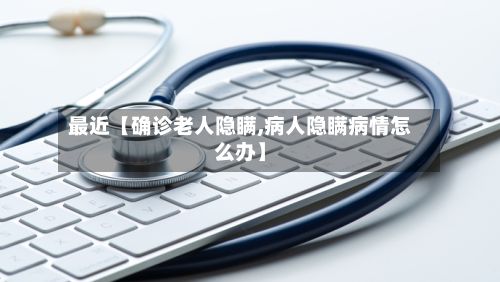 最近【确诊老人隐瞒,病人隐瞒病情怎么办】-第2张图片