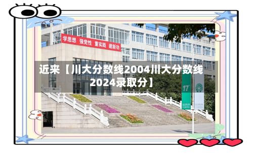 近来【川大分数线2004川大分数线2024录取分】-第2张图片