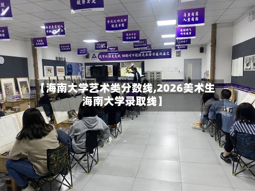 【海南大学艺术类分数线,2026美术生海南大学录取线】