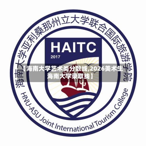 【海南大学艺术类分数线,2026美术生海南大学录取线】-第2张图片