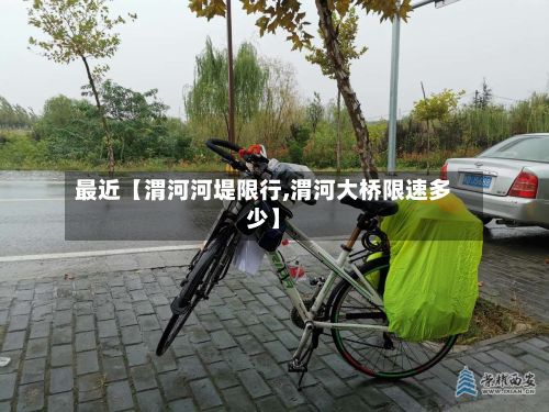 最近【渭河河堤限行,渭河大桥限速多少】