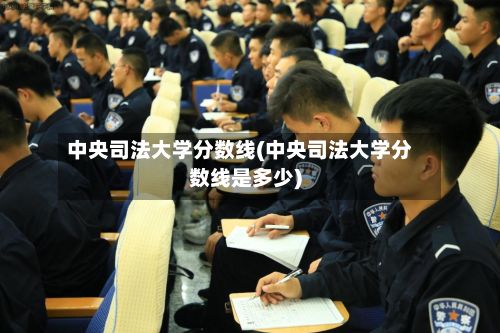 中央司法大学分数线(中央司法大学分数线是多少)-第2张图片