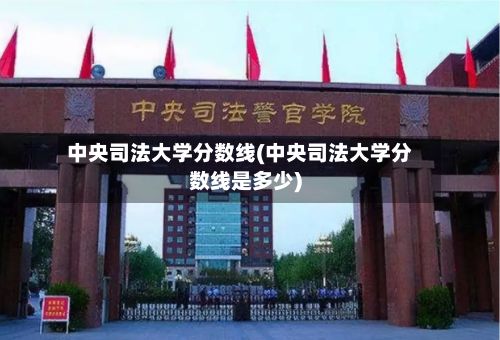 中央司法大学分数线(中央司法大学分数线是多少)-第3张图片