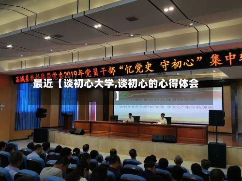 最近【谈初心大学,谈初心的心得体会】