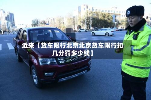 近来【货车限行北京北京货车限行扣几分罚多少钱】-第2张图片