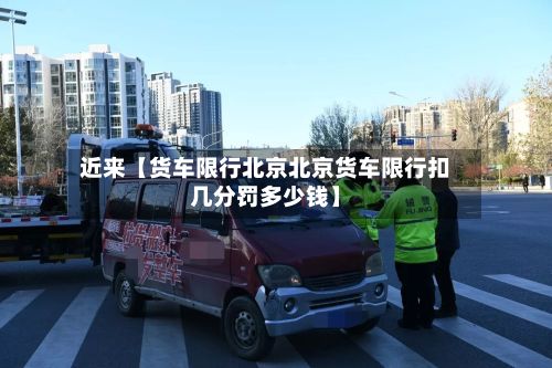 近来【货车限行北京北京货车限行扣几分罚多少钱】