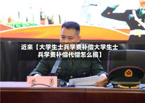 近来【大学生士兵学费补偿大学生士兵学费补偿代偿怎么搞】