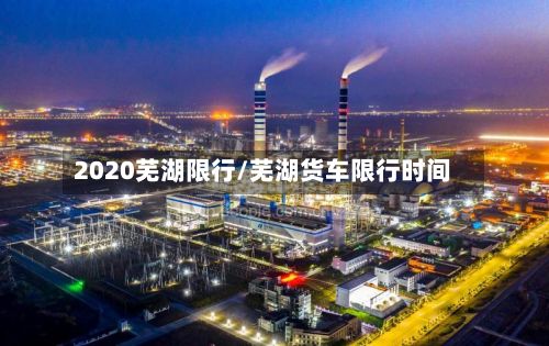 2020芜湖限行/芜湖货车限行时间-第3张图片