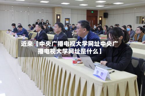 近来【中央广播电视大学网址中央广播电视大学网址是什么】