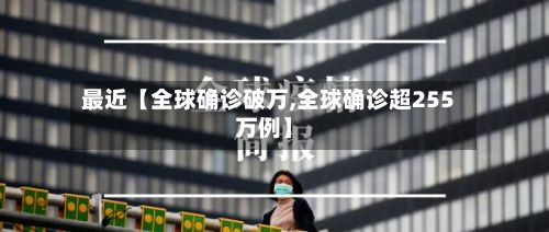 最近【全球确诊破万,全球确诊超255万例】