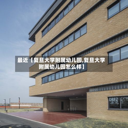 最近【复旦大学附属幼儿园,复旦大学附属幼儿园怎么样】