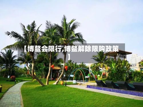 【博鳌会限行,博鳌解除限购政策】