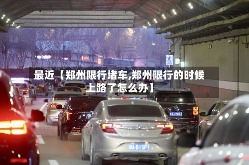 最近【郑州限行堵车,郑州限行的时候上路了怎么办】-第3张图片
