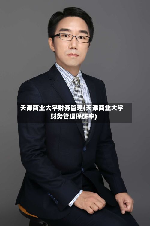 天津商业大学财务管理(天津商业大学财务管理保研率)-第2张图片