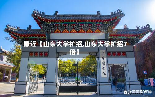 最近【山东大学扩招,山东大学扩招7倍】
