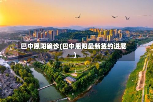 巴中恩阳确诊(巴中恩阳最新签约进展)