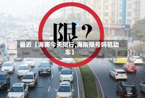 最近【海南今天限行,海南限号吗机动车】