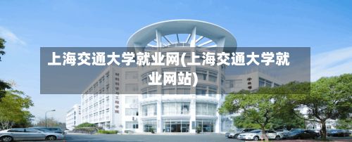 上海交通大学就业网(上海交通大学就业网站)
