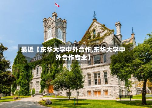 最近【东华大学中外合作,东华大学中外合作专业】