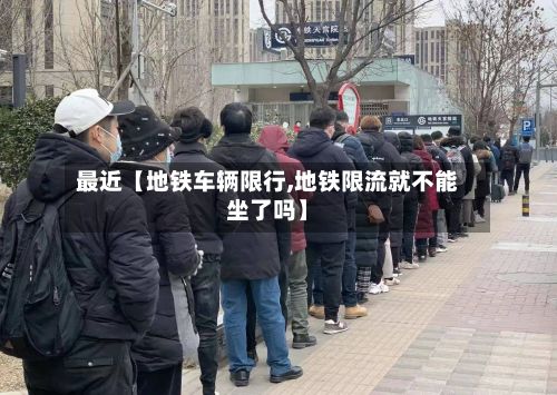 最近【地铁车辆限行,地铁限流就不能坐了吗】
