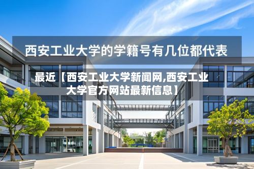 最近【西安工业大学新闻网,西安工业大学官方网站最新信息】-第2张图片