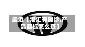 最近【港汇有确诊,产品商标怎么查】