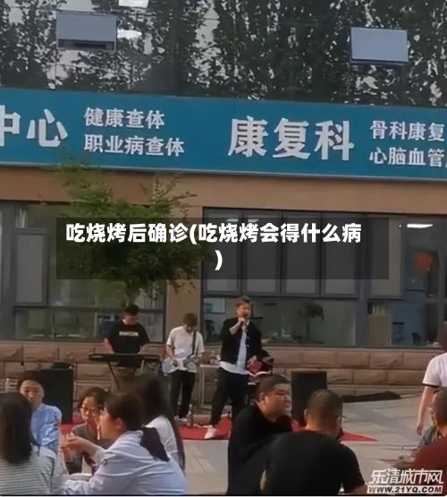 吃烧烤后确诊(吃烧烤会得什么病)