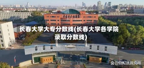 长春大学大专分数线(长春大学各学院录取分数线)