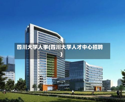 四川大学人事(四川大学人才中心招聘)-第2张图片